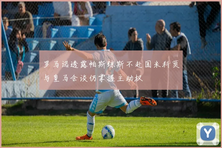罗马诺透露帕斯琼斯不赴国米科莫与皇马会谈仍掌握主动权