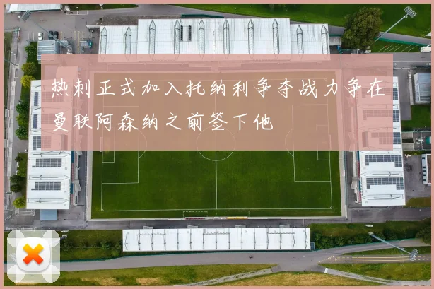 热刺正式加入托纳利争夺战力争在曼联阿森纳之前签下他