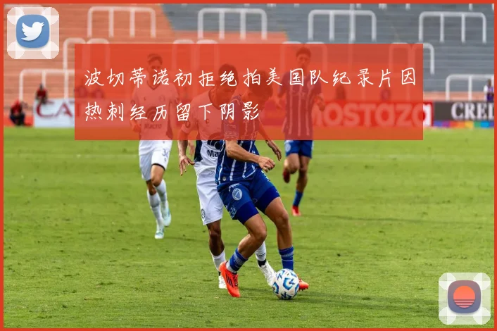 波切蒂诺初拒绝拍美国队纪录片因热刺经历留下阴影