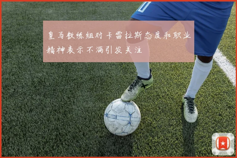 皇马教练组对卡雷拉斯态度和职业精神表示不满引发关注