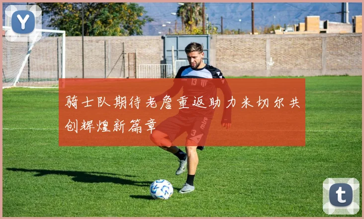 骑士队期待老詹重返助力米切尔共创辉煌新篇章