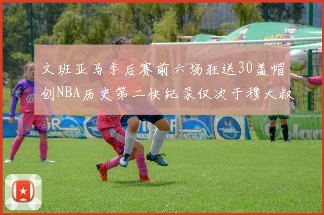 文班亚马季后赛前六场狂送30盖帽创NBA历史第二快纪录仅次于穆大叔的五场表现