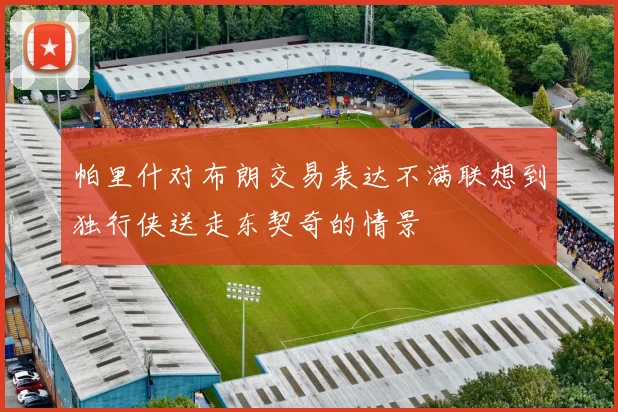 帕里什对布朗交易表达不满联想到独行侠送走东契奇的情景