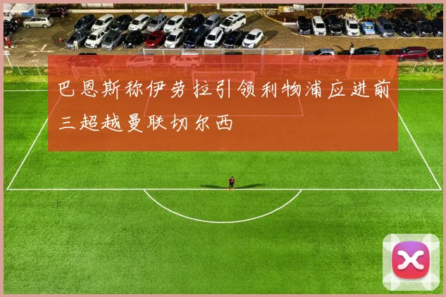 巴恩斯称伊劳拉引领利物浦应进前三超越曼联切尔西