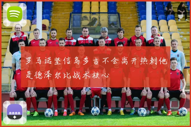 罗马诺坚信乌多吉不会离开热刺他是德泽尔比战术核心