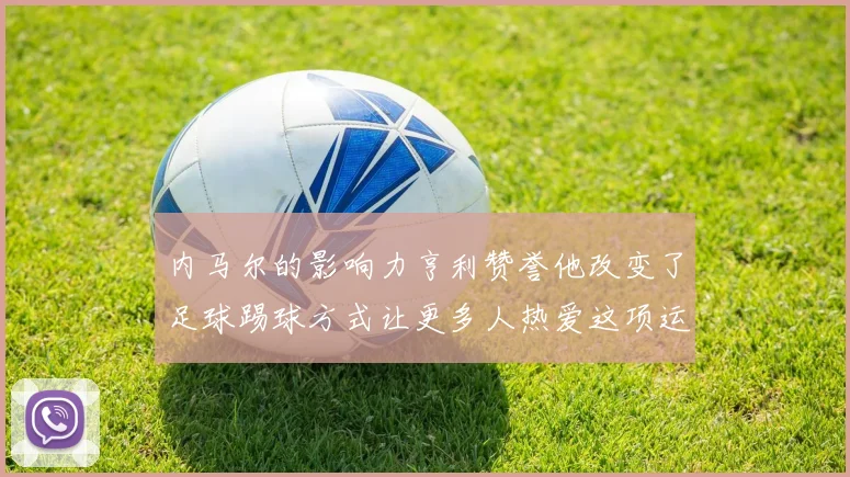 内马尔的影响力亨利赞誉他改变了足球踢球方式让更多人热爱这项运动