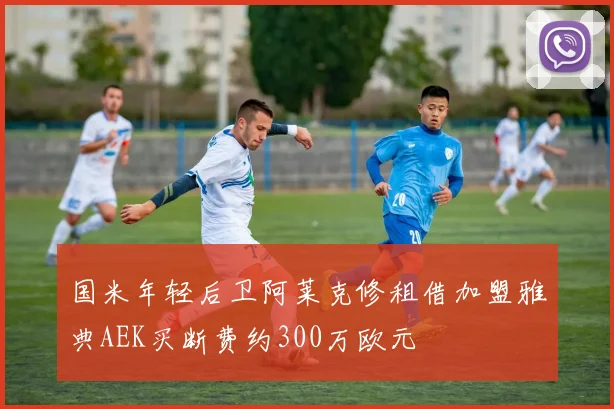 国米年轻后卫阿莱克修租借加盟雅典AEK买断费约300万欧元