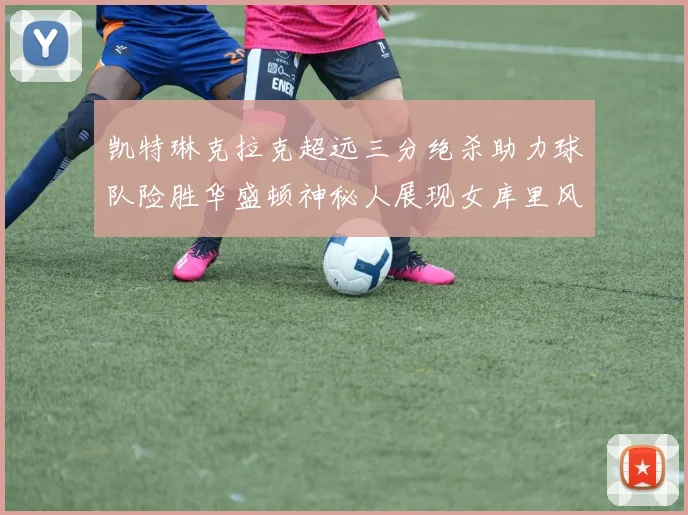 凯特琳克拉克超远三分绝杀助力球队险胜华盛顿神秘人展现女库里风采