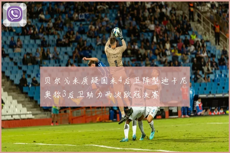 贝尔戈米质疑国米4后卫阵型迪卡尼奥称3后卫助力两次欧冠决赛